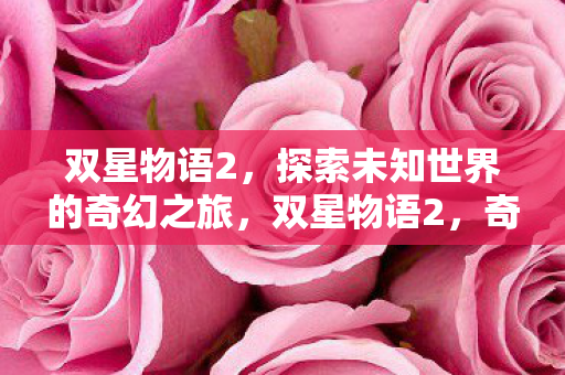 双星物语2,探索未知世界的奇幻之旅,双星物语2,奇幻之旅探索未知世界 双星物语2,探索未知世界的奇幻之旅,双星物语2,奇幻之旅探索未知世界