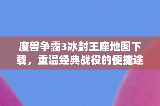 魔兽争霸3冰封王座地图下载,重温经典战役的便捷途径,冰封王座地图下载,重温魔兽争霸3经典战役的便捷途径 魔兽争霸3冰封王座地图下载,重温经典战役的便捷途径,冰封王座地图下载,重温魔兽争霸3经典战役的便捷途径