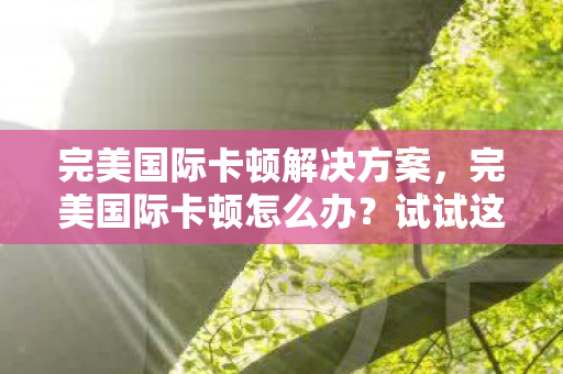 完美国际卡顿解决方案,完美国际卡顿怎么办?试试这些解决方案! 完美国际卡顿解决方案,完美国际卡顿怎么办?试试这些解决方案!