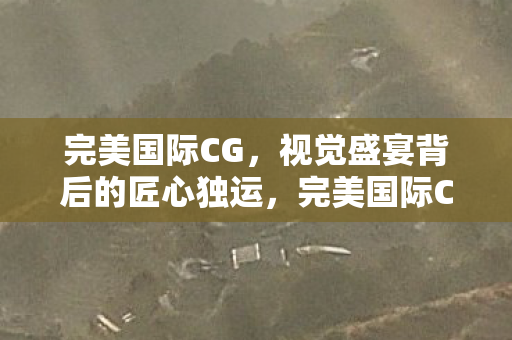 完美国际CG,视觉盛宴背后的匠心独运,完美国际CG,匠心独运打造视觉盛宴 完美国际CG,视觉盛宴背后的匠心独运,完美国际CG,匠心独运打造视觉盛宴