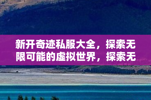 新开奇迹私服大全，探索无限可能的虚拟世界，探索无限可能，新开奇迹私服大全