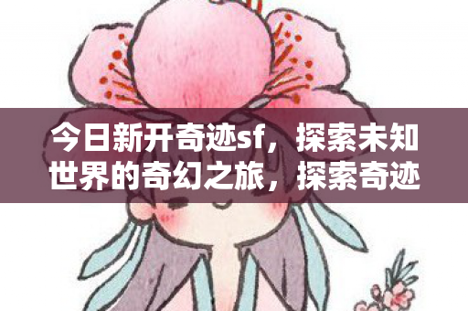 今日新开奇迹sf,探索未知世界的奇幻之旅,探索奇迹sf,开启未知世界的奇幻之旅 今日新开奇迹sf,探索未知世界的奇幻之旅,探索奇迹sf,开启未知世界的奇幻之旅