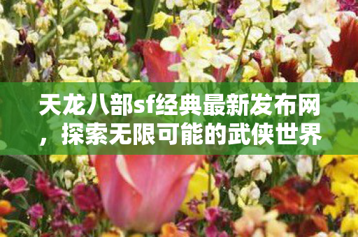 天龙八部sf经典最新发布网,探索无限可能的武侠世界,天龙八部sf经典最新发布网,探索武侠世界的无限可能 天龙八部sf经典最新发布网,探索无限可能的武侠世界,天龙八部sf经典最新发布网,探索武侠世界的无限可能