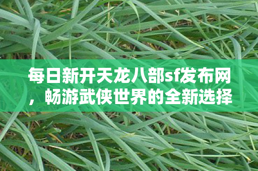 每日新开天龙八部sf发布网,畅游武侠世界的全新选择,每日新开天龙八部SF发布网,解锁武侠世界的全新冒险之旅 每日新开天龙八部sf发布网,畅游武侠世界的全新选择,每日新开天龙八部SF发布网,解锁武侠世界的全新冒险之旅
