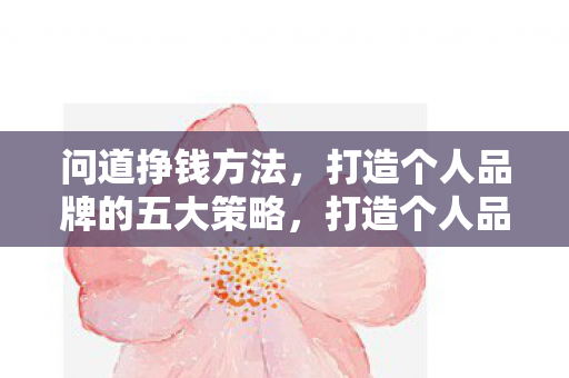 问道挣钱方法,打造个人品牌的五大策略,打造个人品牌的五大策略,问道挣钱方法 问道挣钱方法,打造个人品牌的五大策略,打造个人品牌的五大策略,问道挣钱方法