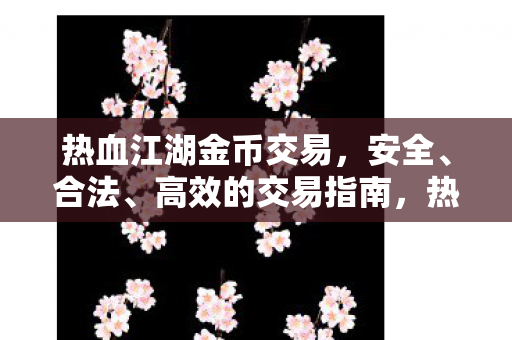 热血江湖金币交易,安全、合法、高效的交易指南,热血江湖金币交易,安全、合法、高效的交易指南 热血江湖金币交易,安全、合法、高效的交易指南,热血江湖金币交易,安全、合法、高效的交易指南