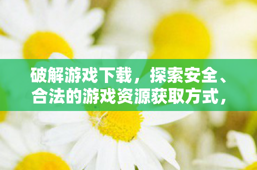 破解游戏下载,探索安全、合法的游戏资源获取方式,如何安全合法地获取游戏资源?破解游戏下载需谨慎! 破解游戏下载,探索安全、合法的游戏资源获取方式,如何安全合法地获取游戏资源?破解游戏下载需谨慎!