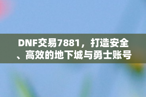 DNF交易7881,打造安全、高效的地下城与勇士账号交易新体验,DNF交易7881,安全高效,打造全新地下城与勇士账号交易体验 DNF交易7881,打造安全、高效的地下城与勇士账号交易新体验,DNF交易7881,安全高效,打造全新地下城与勇士账号交易体验