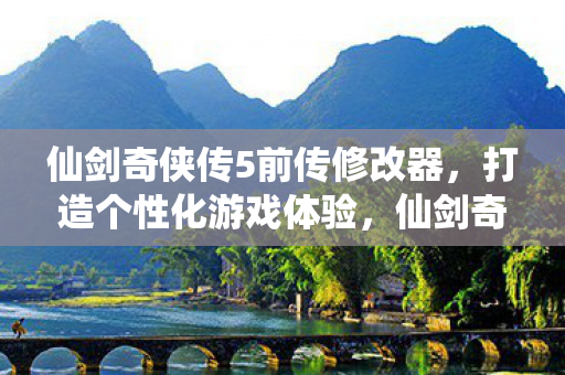 仙剑奇侠传5前传修改器,打造个性化游戏体验,仙剑奇侠传5前传修改器,打造个性化游戏体验 仙剑奇侠传5前传修改器,打造个性化游戏体验,仙剑奇侠传5前传修改器,打造个性化游戏体验
