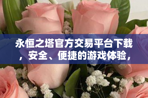 永恒之塔官方交易平台下载,安全、便捷的游戏体验,永恒之塔官方交易平台,安全便捷,打造优质游戏体验 永恒之塔官方交易平台下载,安全、便捷的游戏体验,永恒之塔官方交易平台,安全便捷,打造优质游戏体验