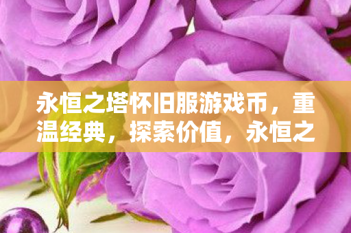 永恒之塔怀旧服游戏币，重温经典，探索价值，永恒之塔怀旧服，重温经典，探索游戏币价值