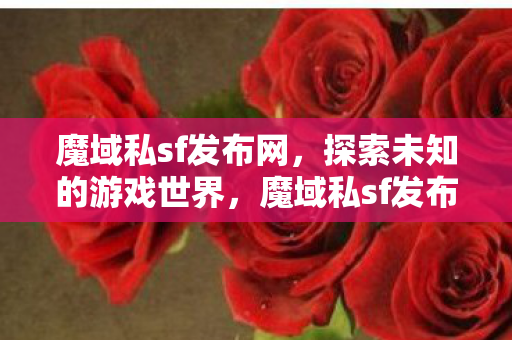 魔域私sf发布网,探索未知的游戏世界,魔域私sf发布网,探索未知的游戏世界 魔域私sf发布网,探索未知的游戏世界,魔域私sf发布网,探索未知的游戏世界