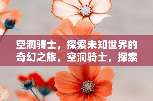 空洞骑士,探索未知世界的奇幻之旅,空洞骑士,探索未知世界的奇幻之旅 空洞骑士,探索未知世界的奇幻之旅,空洞骑士,探索未知世界的奇幻之旅