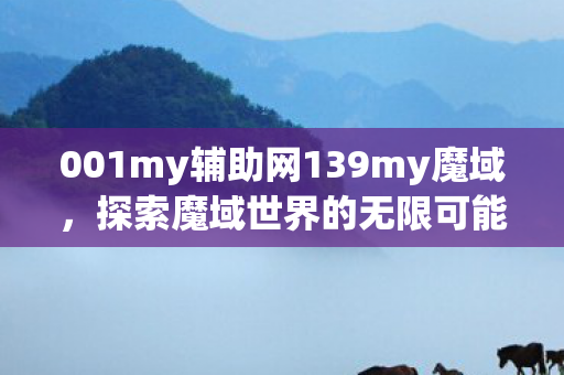 001my辅助网139my魔域,探索魔域世界的无限可能,探索魔域世界的无限可能,001my辅助网139my魔域 001my辅助网139my魔域,探索魔域世界的无限可能,探索魔域世界的无限可能,001my辅助网139my魔域