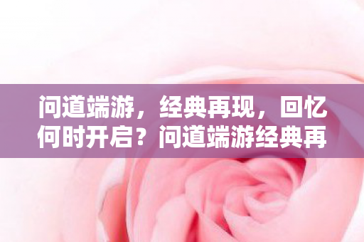 问道端游,经典再现,回忆何时开启?问道端游经典再现,回忆何时重启? 问道端游,经典再现,回忆何时开启?问道端游经典再现,回忆何时重启?