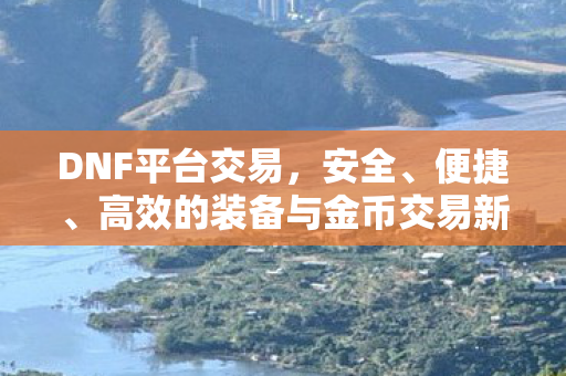 DNF平台交易,安全、便捷、高效的装备与金币交易新体验,DNF平台,打造安全、便捷、高效的装备与金币交易体验 DNF平台交易,安全、便捷、高效的装备与金币交易新体验,DNF平台,打造安全、便捷、高效的装备与金币交易体验