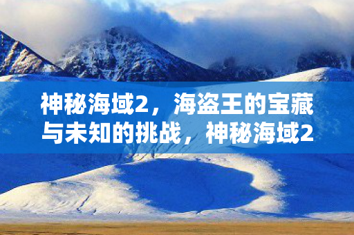 神秘海域2，海盗王的宝藏与未知的挑战，神秘海域2，海盗王的宝藏与未知挑战