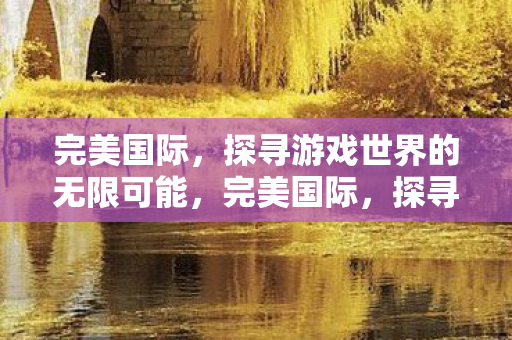 完美国际，探寻游戏世界的无限可能，完美国际，探寻游戏世界的无限可能