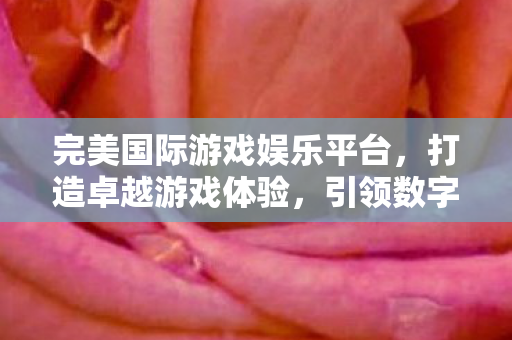 完美国际游戏娱乐平台,打造卓越游戏体验,引领数字娱乐新风尚,完美国际游戏娱乐平台引领数字娱乐新风尚 完美国际游戏娱乐平台,打造卓越游戏体验,引领数字娱乐新风尚,完美国际游戏娱乐平台引领数字娱乐新风尚