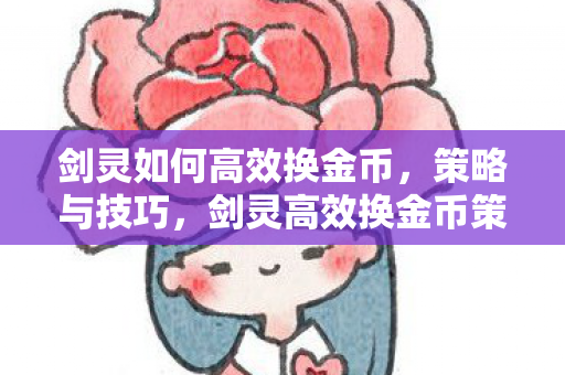 剑灵如何高效换金币，策略与技巧，剑灵高效换金币策略与技巧全解析