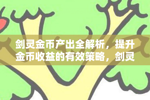 剑灵金币产出全解析,提升金币收益的有效策略,剑灵金币产出全攻略,提升金币收益的有效策略 剑灵金币产出全解析,提升金币收益的有效策略,剑灵金币产出全攻略,提升金币收益的有效策略