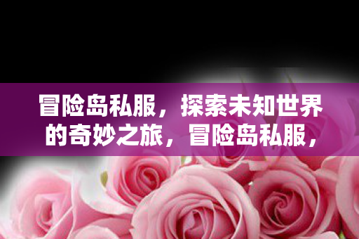 冒险岛私服,探索未知世界的奇妙之旅,冒险岛私服,开启探索未知世界的奇妙之旅 冒险岛私服,探索未知世界的奇妙之旅,冒险岛私服,开启探索未知世界的奇妙之旅