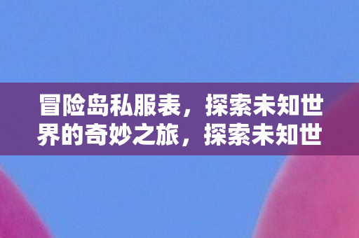 冒险岛私服表,探索未知世界的奇妙之旅,探索未知世界的奇妙之旅,冒险岛私服表 冒险岛私服表,探索未知世界的奇妙之旅,探索未知世界的奇妙之旅,冒险岛私服表