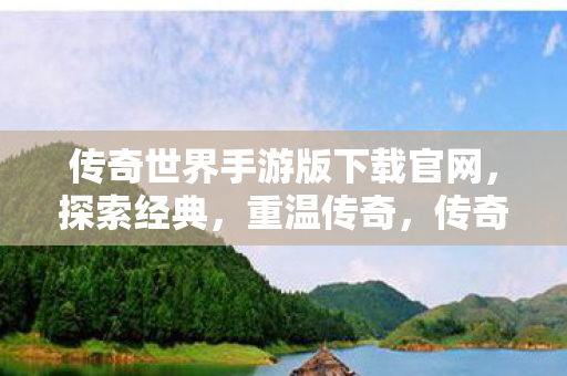 传奇世界手游版下载官网,探索经典,重温传奇,传奇世界手游版下载官网,重温经典,探索传奇之旅 传奇世界手游版下载官网,探索经典,重温传奇,传奇世界手游版下载官网,重温经典,探索传奇之旅