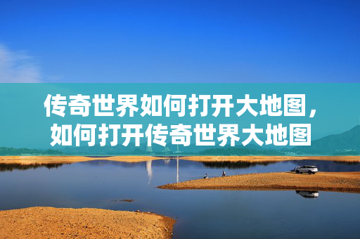 传奇世界如何打开大地图,如何打开传奇世界大地图 传奇世界如何打开大地图,如何打开传奇世界大地图