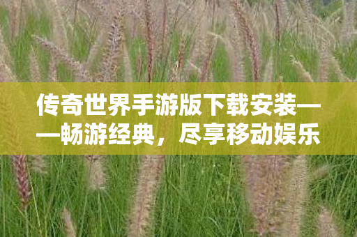 传奇世界手游版下载安装——畅游经典,尽享移动娱乐新体验,传奇世界手游版,经典再现,移动娱乐新体验等你来享 传奇世界手游版下载安装——畅游经典,尽享移动娱乐新体验,传奇世界手游版,经典再现,移动娱乐新体验等你来享