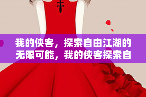我的侠客,探索自由江湖的无限可能,我的侠客探索自由江湖,解锁无限可能 我的侠客,探索自由江湖的无限可能,我的侠客探索自由江湖,解锁无限可能