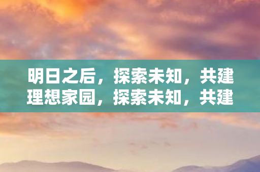 明日之后，探索未知，共建理想家园，探索未知，共建理想家园，明日之后的旅程