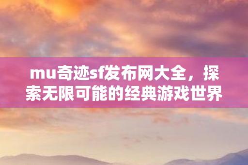 mu奇迹sf发布网大全,探索无限可能的经典游戏世界,探索经典游戏世界的无限可能,MU奇迹SF发布网大全 mu奇迹sf发布网大全,探索无限可能的经典游戏世界,探索经典游戏世界的无限可能,MU奇迹SF发布网大全
