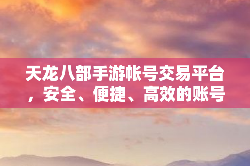 天龙八部手游帐号交易平台,安全、便捷、高效的账号交易新选择,天龙八部手游帐号交易平台,安全、便捷、高效的账号交易新选择 天龙八部手游帐号交易平台,安全、便捷、高效的账号交易新选择,天龙八部手游帐号交易平台,安全、便捷、高效的账号交易新选择