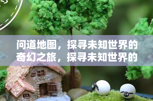 问道地图,探寻未知世界的奇幻之旅,探寻未知世界的奇幻之旅,问道地图 问道地图,探寻未知世界的奇幻之旅,探寻未知世界的奇幻之旅,问道地图