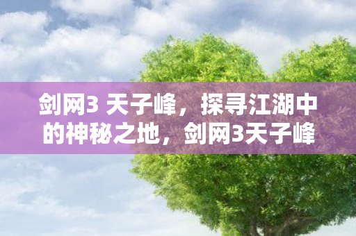 剑网3 天子峰,探寻江湖中的神秘之地,剑网3天子峰,探寻江湖中的神秘之地 剑网3 天子峰,探寻江湖中的神秘之地,剑网3天子峰,探寻江湖中的神秘之地