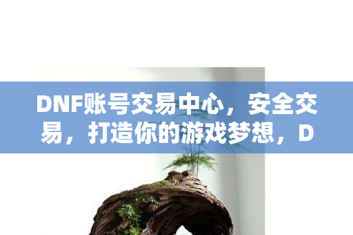 DNF账号交易中心，安全交易，打造你的游戏梦想，DNF账号交易中心，安全交易，打造你的游戏梦想