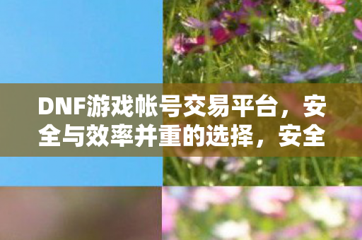 DNF游戏帐号交易平台,安全与效率并重的选择,安全与效率并重的DNF游戏帐号交易平台选择 DNF游戏帐号交易平台,安全与效率并重的选择,安全与效率并重的DNF游戏帐号交易平台选择