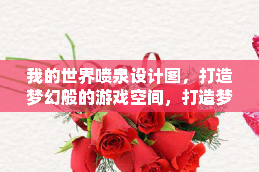 我的世界喷泉设计图,打造梦幻般的游戏空间,打造梦幻游戏空间,我的世界喷泉设计图 我的世界喷泉设计图,打造梦幻般的游戏空间,打造梦幻游戏空间,我的世界喷泉设计图