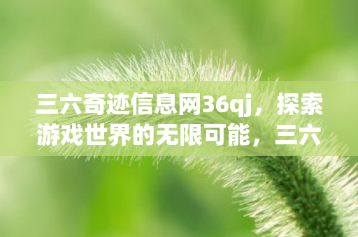三六奇迹信息网36qj,探索游戏世界的无限可能,三六奇迹信息网36qj,探索游戏世界的无限可能 三六奇迹信息网36qj,探索游戏世界的无限可能,三六奇迹信息网36qj,探索游戏世界的无限可能