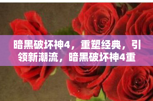 暗黑破坏神4,重塑经典,引领新潮流,暗黑破坏神4重塑经典,引领游戏新潮流 暗黑破坏神4,重塑经典,引领新潮流,暗黑破坏神4重塑经典,引领游戏新潮流