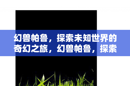 幻兽帕鲁,探索未知世界的奇幻之旅,幻兽帕鲁,探索未知世界的奇幻之旅 幻兽帕鲁,探索未知世界的奇幻之旅,幻兽帕鲁,探索未知世界的奇幻之旅