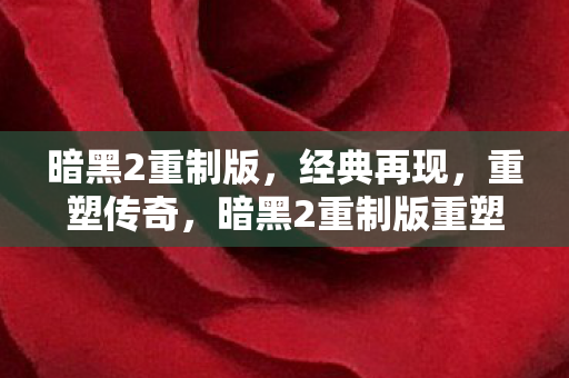 暗黑2重制版,经典再现,重塑传奇,暗黑2重制版重塑传奇,经典再现 暗黑2重制版,经典再现,重塑传奇,暗黑2重制版重塑传奇,经典再现