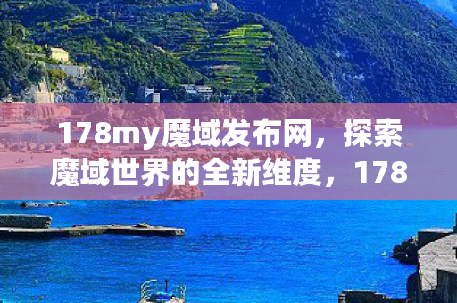 178my魔域发布网,探索魔域世界的全新维度,178my魔域发布网,探索魔域世界的全新维度 178my魔域发布网,探索魔域世界的全新维度,178my魔域发布网,探索魔域世界的全新维度