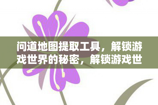 问道地图提取工具,解锁游戏世界的秘密,解锁游戏世界,问道地图提取工具揭秘 问道地图提取工具,解锁游戏世界的秘密,解锁游戏世界,问道地图提取工具揭秘