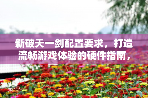 新破天一剑配置要求,打造流畅游戏体验的硬件指南,新破天一剑,打造流畅游戏体验的硬件指南 新破天一剑配置要求,打造流畅游戏体验的硬件指南,新破天一剑,打造流畅游戏体验的硬件指南