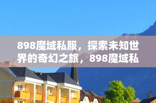 898魔域私服,探索未知世界的奇幻之旅,898魔域私服,开启探索未知世界的奇幻之旅 898魔域私服,探索未知世界的奇幻之旅,898魔域私服,开启探索未知世界的奇幻之旅