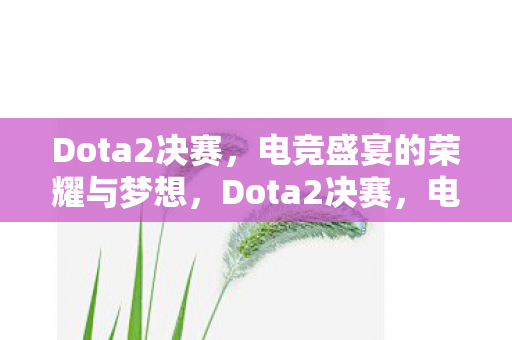 Dota2决赛,电竞盛宴的荣耀与梦想,Dota2决赛,电竞盛宴的荣耀与梦想 Dota2决赛,电竞盛宴的荣耀与梦想,Dota2决赛,电竞盛宴的荣耀与梦想