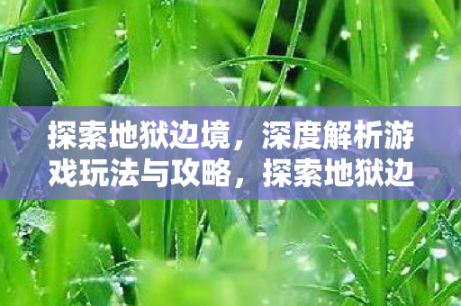 探索地狱边境,深度解析游戏玩法与攻略,探索地狱边境深度解析,游戏玩法与攻略全解析 探索地狱边境,深度解析游戏玩法与攻略,探索地狱边境深度解析,游戏玩法与攻略全解析