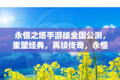 永恒之塔手游版全国公测,重塑经典,再续传奇,永恒之塔手游版全国公测,重塑经典,再续传奇 永恒之塔手游版全国公测,重塑经典,再续传奇,永恒之塔手游版全国公测,重塑经典,再续传奇